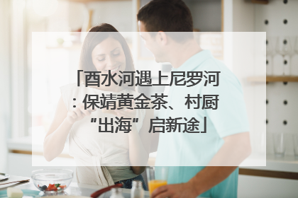 酉水河遇上尼罗河：保靖黄金茶、村厨“出海”启新途