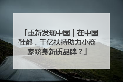 重新发现中国｜在中国鞋都，千亿扶持助力小商家跻身新质品牌？