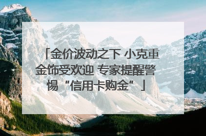 金价波动之下 小克重金饰受欢迎 专家提醒警惕“信用卡购金”
