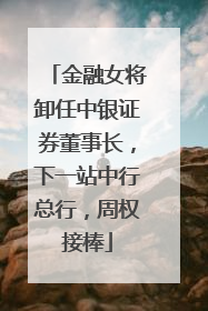 金融女将卸任中银证券董事长，下一站中行总行，周权接棒