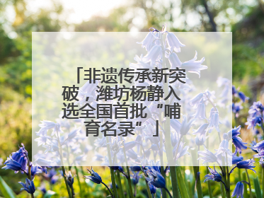 非遗传承新突破，潍坊杨静入选全国首批“哺育名录”