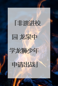 非遗进校园 龙泉中学龙狮少年申请出战