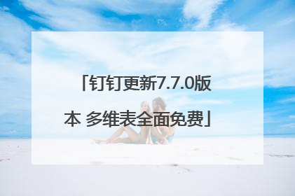 钉钉更新7.7.0版本 多维表全面免费