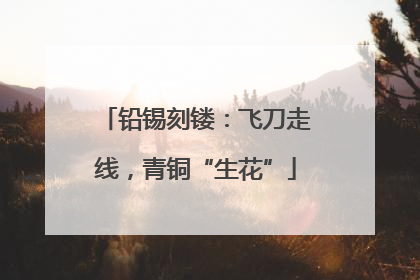 铅锡刻镂：飞刀走线，青铜“生花”