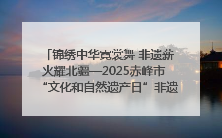 锦绣中华霓裳舞 非遗薪火耀北疆—2025赤峰市“文化和自然遗产日”非遗宣传展示活动纪实