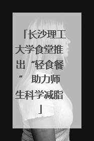 长沙理工大学食堂推出“轻食餐” 助力师生科学减脂
