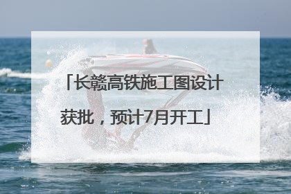 长赣高铁施工图设计获批，预计7月开工