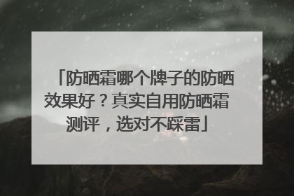防晒霜哪个牌子的防晒效果好？真实自用防晒霜测评，选对不踩雷