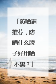 防晒霜推荐，防晒什么牌子好用晒不黑？