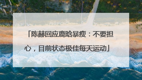 陈赫回应鹿晗暴瘦：不要担心，目前状态极佳每天运动