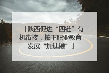 陕西促进“四链”有机衔接，按下职业教育发展“加速键”