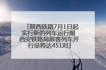 陕西铁路7月1日起实行新的列车运行图 西安铁路局旅客列车开行量将达451对