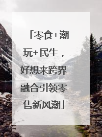 零食+潮玩+民生，好想来跨界融合引领零售新风潮