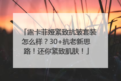 露卡菲娅紧致抗皱套装怎么样？30+抗老新思路！还你紧致肌肤！