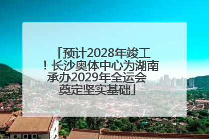预计2028年竣工！长沙奥体中心为湖南承办2029年全运会奠定坚实基础