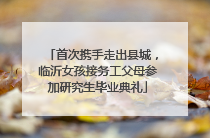 首次携手走出县城，临沂女孩接务工父母参加研究生毕业典礼