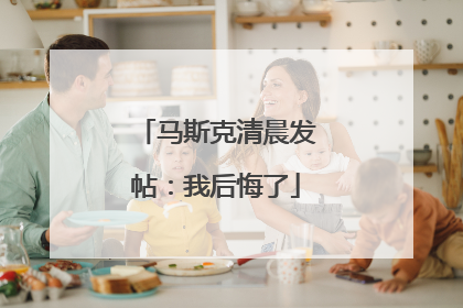 马斯克清晨发帖：我后悔了