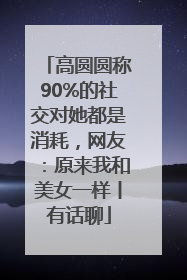 高圆圆称90%的社交对她都是消耗，网友：原来我和美女一样丨有话聊