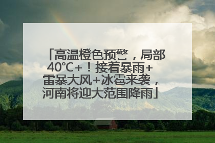 高温橙色预警，局部40℃+！接着暴雨+雷暴大风+冰雹来袭，河南将迎大范围降雨