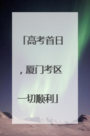 高考首日，厦门考区一切顺利