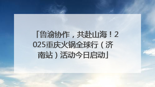 鲁渝协作，共赴山海！2025重庆火锅全球行（济南站）活动今日启动