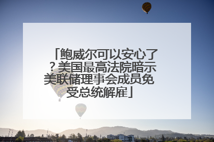 鲍威尔可以安心了？美国最高法院暗示美联储理事会成员免受总统解雇