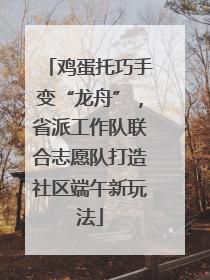 鸡蛋托巧手变“龙舟”，省派工作队联合志愿队打造社区端午新玩法