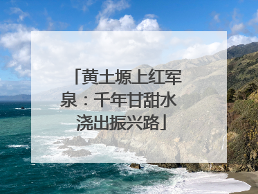 黄土塬上红军泉：千年甘甜水 浇出振兴路