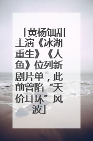 黄杨钿甜主演《冰湖重生》《人鱼》位列新剧片单，此前曾陷“天价耳环”风波