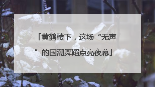 黄鹤楼下，这场“无声”的国潮舞蹈点亮夜幕
