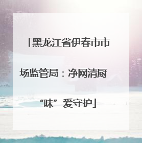 黑龙江省伊春市市场监管局：净网清厨 “味”爱守护