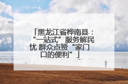 黑龙江省桦南县：“一站式”服务解民忧 群众点赞“家门口的便利”