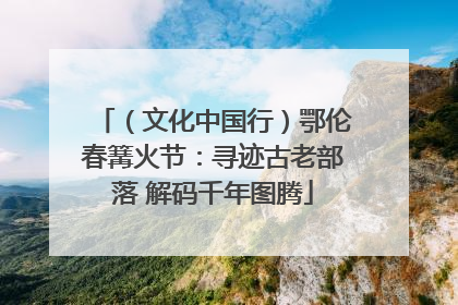 （文化中国行）鄂伦春篝火节：寻迹古老部落 解码千年图腾