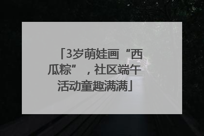 3岁萌娃画“西瓜粽”，社区端午活动童趣满满