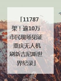 11787架！逾10万市民现场见证 重庆无人机刷新吉尼斯世界纪录
