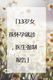 13岁女孩怀孕就诊，医生强制报告