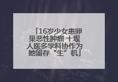16岁少女患卵巢恶性肿瘤 十堰人医多学科协作为她留存“生”机