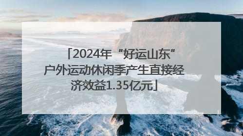 2024年“好运山东”户外运动休闲季产生直接经济效益1.35亿元