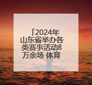 2024年山东省举办各类赛事活动8万余场 体育消费已经超过2000亿元