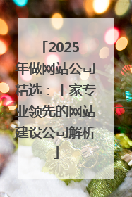 2025 年做网站公司精选：十家专业领先的网站建设公司解析