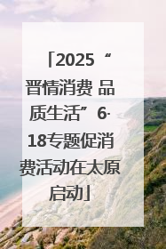 2025“晋情消费 品质生活”6·18专题促消费活动在太原启动