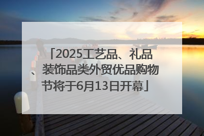 2025工艺品、礼品、装饰品类外贸优品购物节将于6月13日开幕