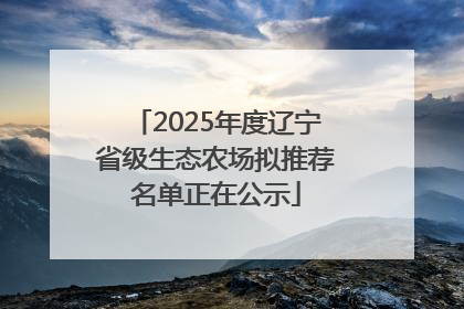 2025年度辽宁省级生态农场拟推荐名单正在公示