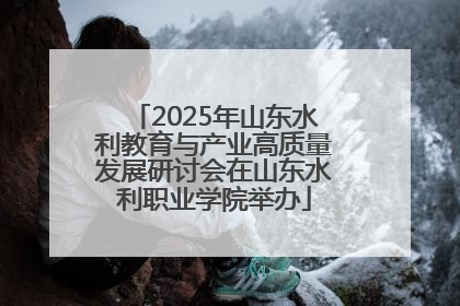 2025年山东水利教育与产业高质量发展研讨会在山东水利职业学院举办