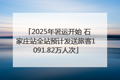 2025年暑运开始 石家庄站全站预计发送旅客1091.82万人次