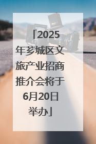 2025年芗城区文旅产业招商推介会将于6月20日举办