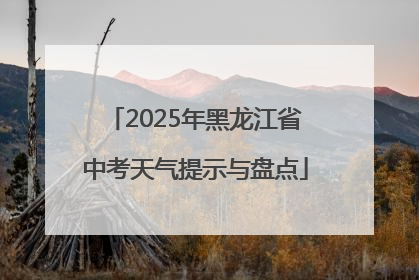 2025年黑龙江省中考天气提示与盘点