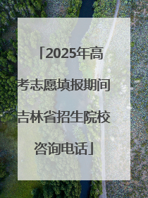 2025年高考志愿填报期间吉林省招生院校咨询电话