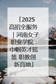 2025高招全服务｜河南女子职业学院：巾帼英才摇篮 职教创新高地