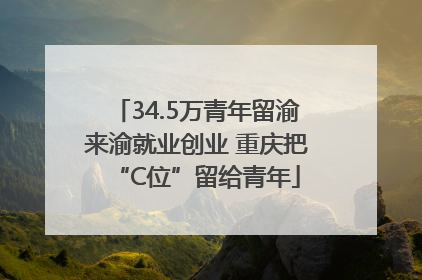 34.5万青年留渝来渝就业创业 重庆把“C位”留给青年